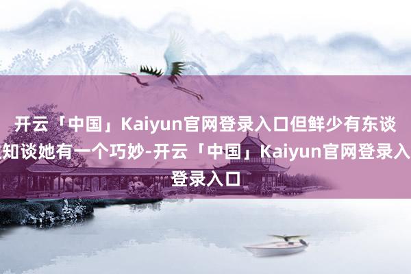 开云「中国」Kaiyun官网登录入口但鲜少有东谈主知谈她有一个巧妙-开云「中国」Kaiyun官网登录入口