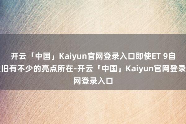 开云「中国」Kaiyun官网登录入口即使ET 9自己照旧有不少的亮点所在-开云「中国」Kaiyun官网登录入口