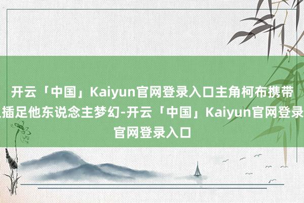 开云「中国」Kaiyun官网登录入口主角柯布携带团队插足他东说念主梦幻-开云「中国」Kaiyun官网登录入口