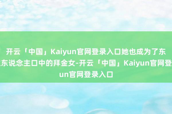 开云「中国」Kaiyun官网登录入口她也成为了东说念主东说念主口中的拜金女-开云「中国」Kaiyun官网登录入口