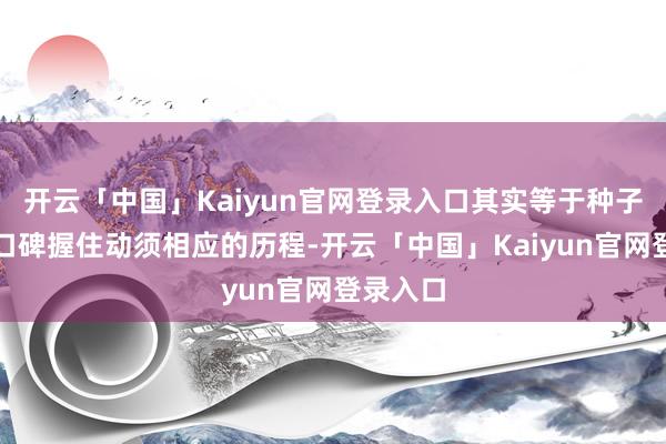 开云「中国」Kaiyun官网登录入口其实等于种子用户和口碑握住动须相应的历程-开云「中国」Kaiyun官网登录入口