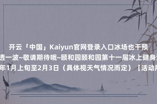 开云「中国」Kaiyun官网登录入口冰场也干预洞开倒计时啦！先来剧透一波~敬请期待哦~颐和园颐和园第十一届冰上健身活动【活动时间】2025年1月上旬至2月3日（具体视天气情况而定）【活动所在】昆明湖主湖区【活动技俩】冰车、冰上自行车等北海公园北海公园2024-2025年度冬季冰上文化活动【活动时间】2025年1月上旬至2月3日（具体视天气情况而定）【活动所在】荷花湖冰场【活动技俩】冰车、冰上自行车