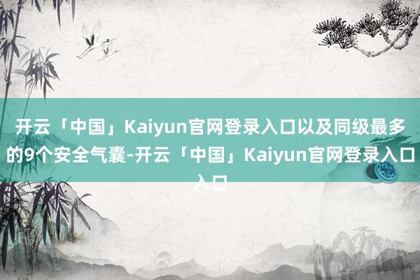 开云「中国」Kaiyun官网登录入口以及同级最多的9个安全气囊-开云「中国」Kaiyun官网登录入口