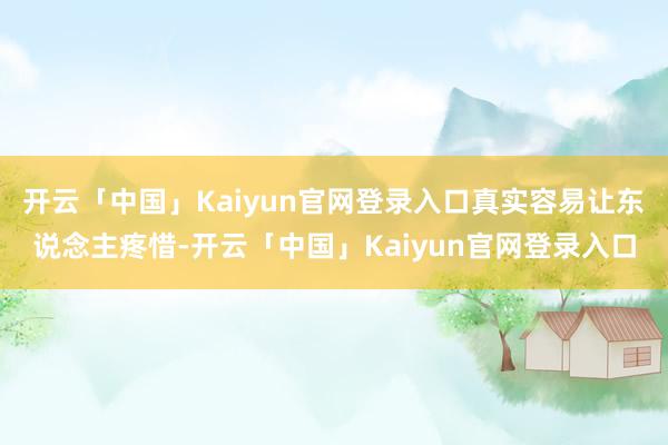 开云「中国」Kaiyun官网登录入口真实容易让东说念主疼惜-开云「中国」Kaiyun官网登录入口