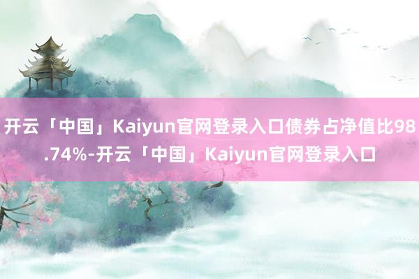 开云「中国」Kaiyun官网登录入口债券占净值比98.74%-开云「中国」Kaiyun官网登录入口