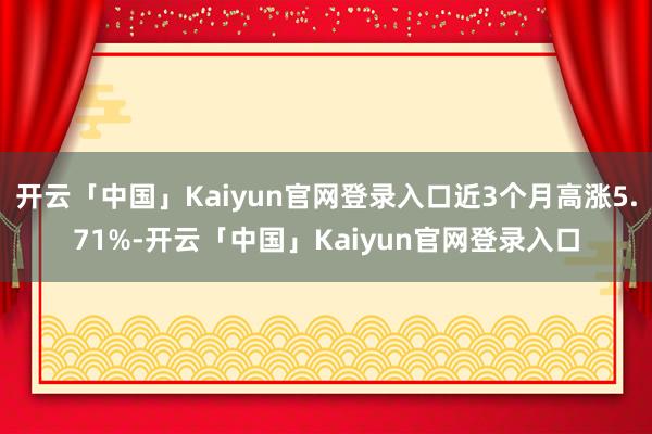 开云「中国」Kaiyun官网登录入口近3个月高涨5.71%-开云「中国」Kaiyun官网登录入口