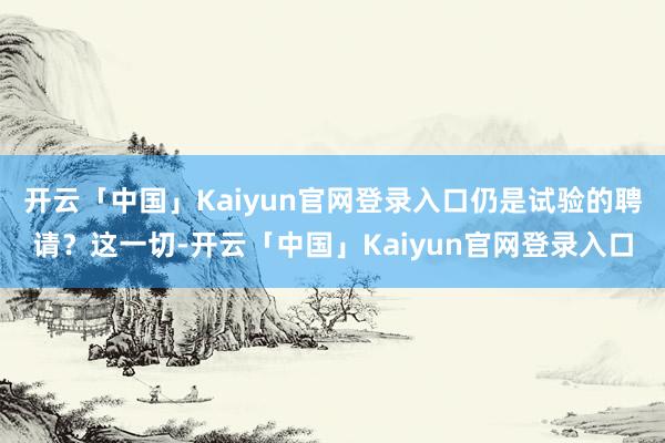 开云「中国」Kaiyun官网登录入口仍是试验的聘请？这一切-开云「中国」Kaiyun官网登录入口