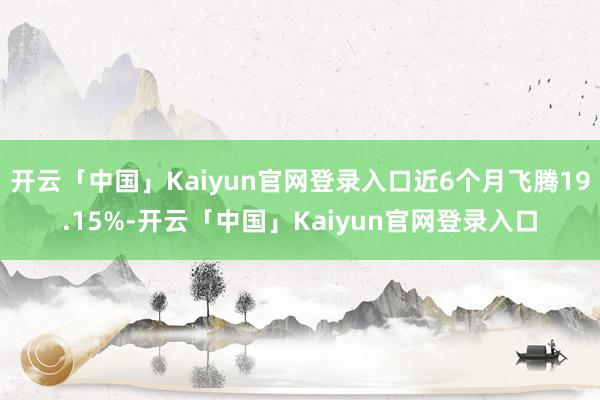 开云「中国」Kaiyun官网登录入口近6个月飞腾19.15%-开云「中国」Kaiyun官网登录入口