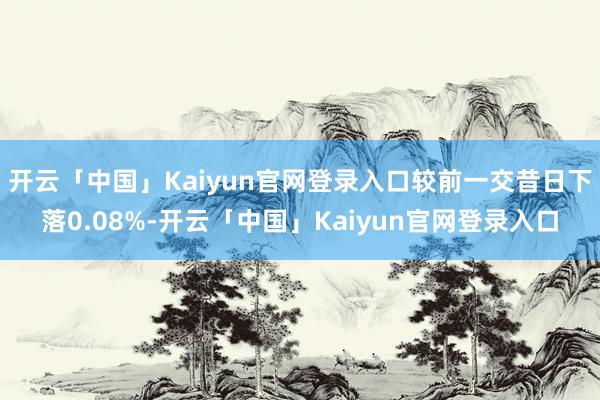 开云「中国」Kaiyun官网登录入口较前一交昔日下落0.08%-开云「中国」Kaiyun官网登录入口