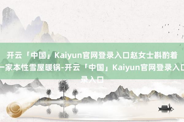 开云「中国」Kaiyun官网登录入口赵女士斟酌着一家本性雪屋暖锅-开云「中国」Kaiyun官网登录入口