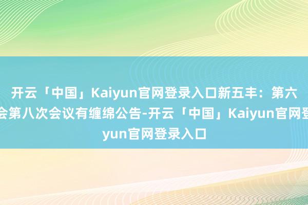 开云「中国」Kaiyun官网登录入口新五丰：第六届监事会第八次会议有缠绵公告-开云「中国」Kaiyun官网登录入口