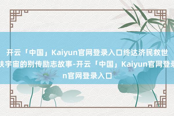 开云「中国」Kaiyun官网登录入口终达济民救世、帮扶宇宙的别传励志故事-开云「中国」Kaiyun官网登录入口