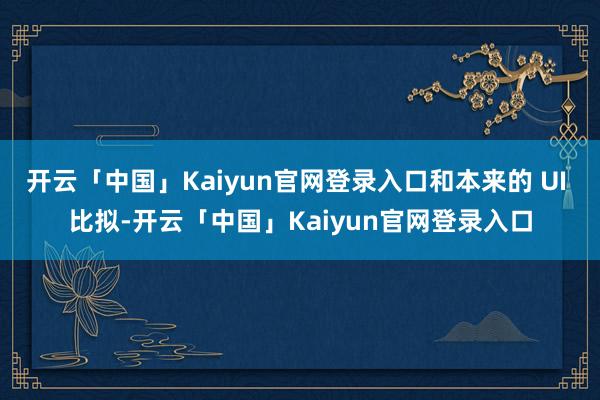 开云「中国」Kaiyun官网登录入口和本来的 UI 比拟-开云「中国」Kaiyun官网登录入口