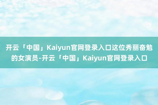 开云「中国」Kaiyun官网登录入口这位秀丽奋勉的女演员-开云「中国」Kaiyun官网登录入口