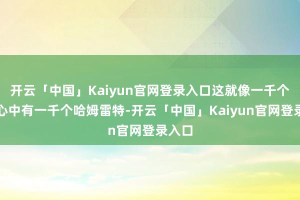 开云「中国」Kaiyun官网登录入口这就像一千个读者心中有一千个哈姆雷特-开云「中国」Kaiyun官网登录入口