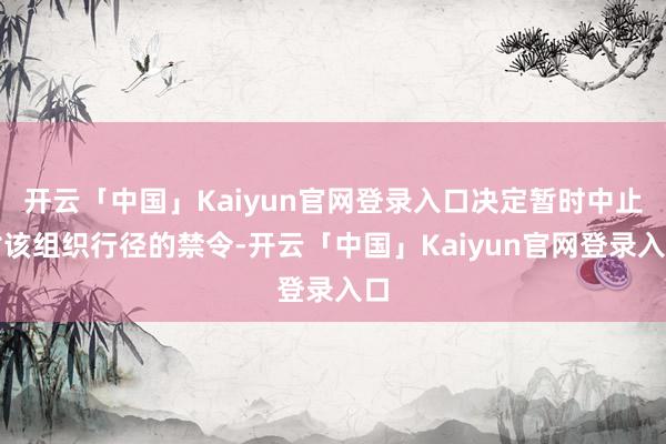 开云「中国」Kaiyun官网登录入口决定暂时中止对该组织行径的禁令-开云「中国」Kaiyun官网登录入口