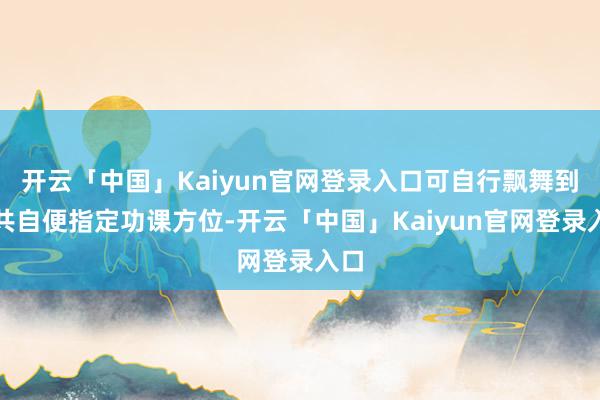 开云「中国」Kaiyun官网登录入口可自行飘舞到公共自便指定功课方位-开云「中国」Kaiyun官网登录入口