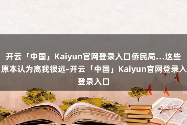 开云「中国」Kaiyun官网登录入口侨民局…这些词原本认为离我很远-开云「中国」Kaiyun官网登录入口