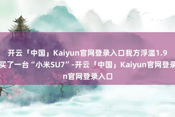 开云「中国」Kaiyun官网登录入口我方浮滥1.9万元买了一台“小米SU7”-开云「中国」Kaiyun官网登录入口