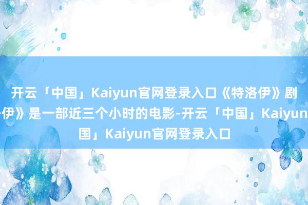 开云「中国」Kaiyun官网登录入口《特洛伊》剧照尽管《特洛伊》是一部近三个小时的电影-开云「中国」Kaiyun官网登录入口