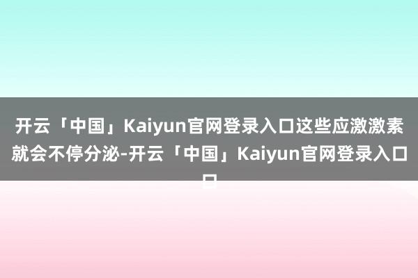 开云「中国」Kaiyun官网登录入口这些应激激素就会不停分泌-开云「中国」Kaiyun官网登录入口
