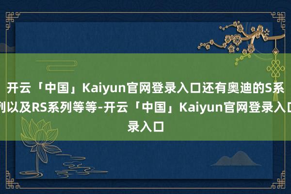 开云「中国」Kaiyun官网登录入口还有奥迪的S系列以及RS系列等等-开云「中国」Kaiyun官网登录入口