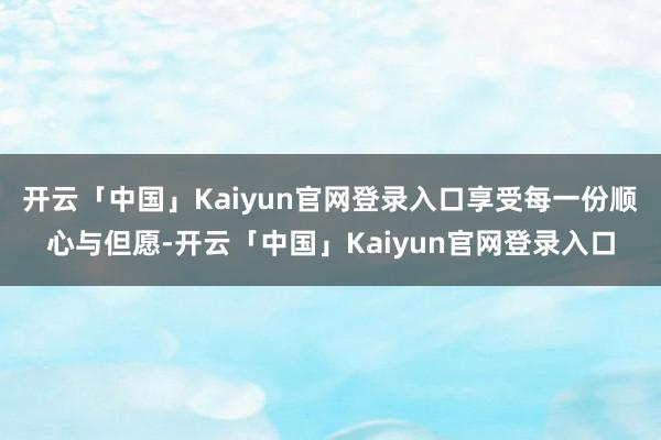 开云「中国」Kaiyun官网登录入口享受每一份顺心与但愿-开云「中国」Kaiyun官网登录入口