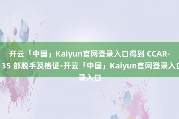 开云「中国」Kaiyun官网登录入口得到 CCAR-135 部脱手及格证-开云「中国」Kaiyun官网登录入口