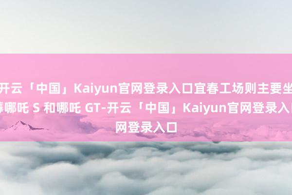 开云「中国」Kaiyun官网登录入口宜春工场则主要坐蓐哪吒 S 和哪吒 GT-开云「中国」Kaiyun官网登录入口