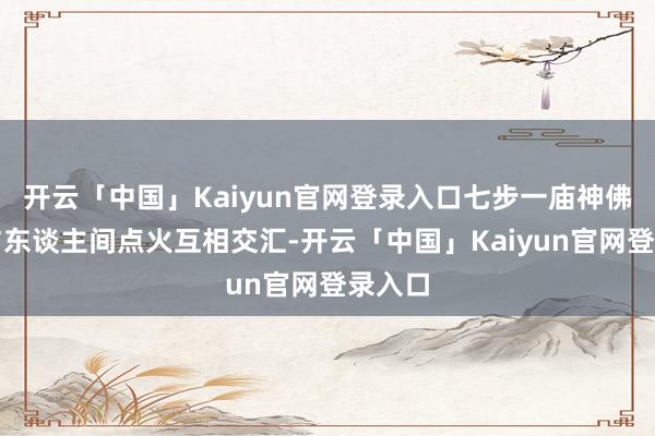 开云「中国」Kaiyun官网登录入口七步一庙神佛香火与东谈主间点火互相交汇-开云「中国」Kaiyun官网登录入口