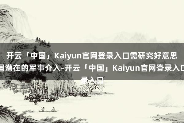 开云「中国」Kaiyun官网登录入口需研究好意思国潜在的军事介入-开云「中国」Kaiyun官网登录入口
