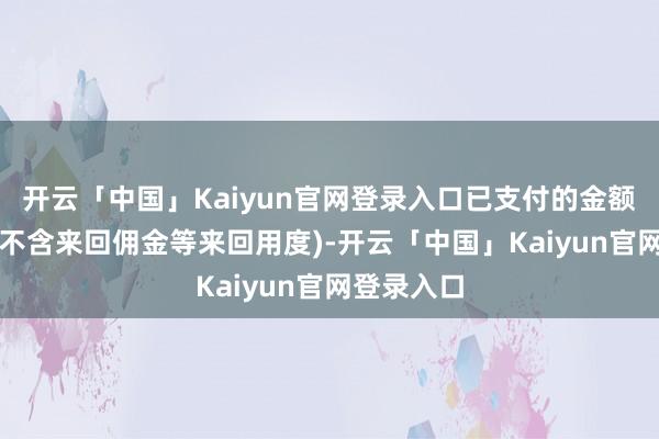 开云「中国」Kaiyun官网登录入口已支付的金额为1亿元(不含来回佣金等来回用度)-开云「中国」Kaiyun官网登录入口