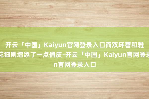 开云「中国」Kaiyun官网登录入口而双环簪和雅致的花钿则增添了一点俏皮-开云「中国」Kaiyun官网登录入口