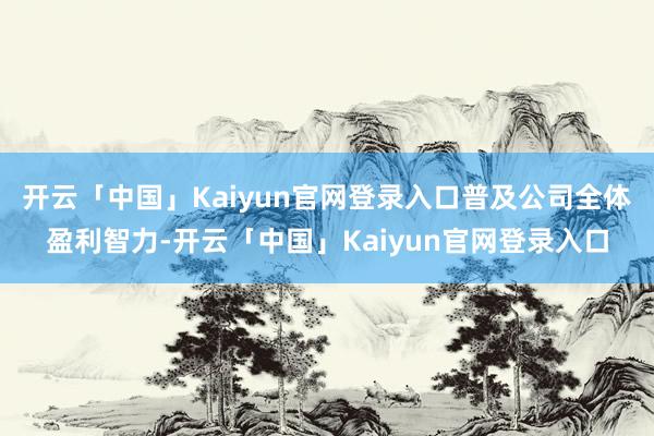 开云「中国」Kaiyun官网登录入口普及公司全体盈利智力-开云「中国」Kaiyun官网登录入口