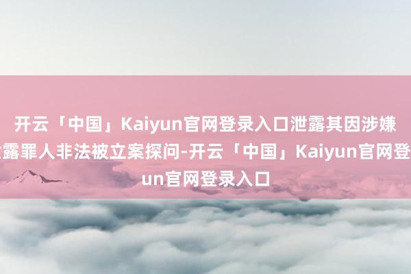 开云「中国」Kaiyun官网登录入口泄露其因涉嫌信息泄露罪人非法被立案探问-开云「中国」Kaiyun官网登录入口