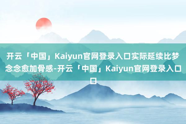 开云「中国」Kaiyun官网登录入口实际延续比梦念念愈加骨感-开云「中国」Kaiyun官网登录入口