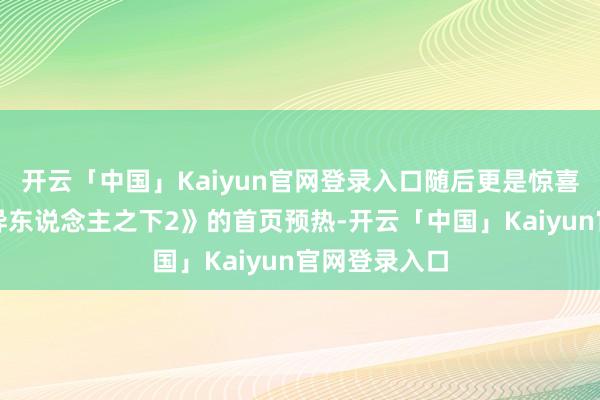 开云「中国」Kaiyun官网登录入口随后更是惊喜了开启了《异东说念主之下2》的首页预热-开云「中国」Kaiyun官网登录入口