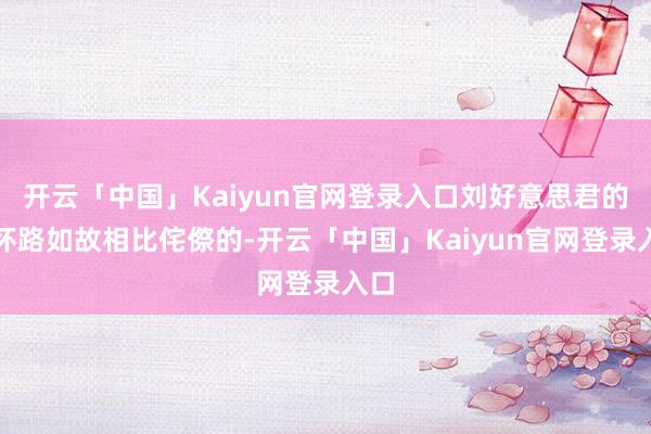 开云「中国」Kaiyun官网登录入口刘好意思君的情怀路如故相比侘傺的-开云「中国」Kaiyun官网登录入口