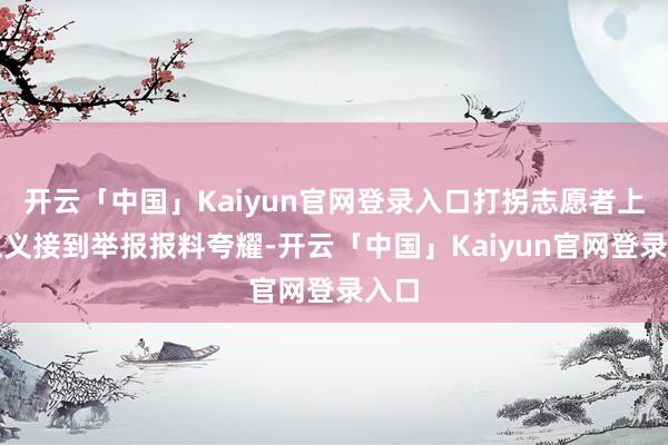 开云「中国」Kaiyun官网登录入口打拐志愿者上官正义接到举报报料夸耀-开云「中国」Kaiyun官网登录入口