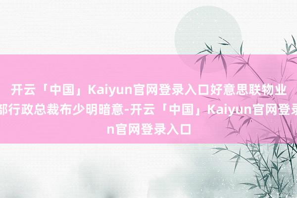 开云「中国」Kaiyun官网登录入口好意思联物业住宅部行政总裁布少明暗意-开云「中国」Kaiyun官网登录入口