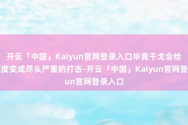 开云「中国」Kaiyun官网登录入口毕竟干戈会给一个国度变成尽头严重的打击-开云「中国」Kaiyun官网登录入口