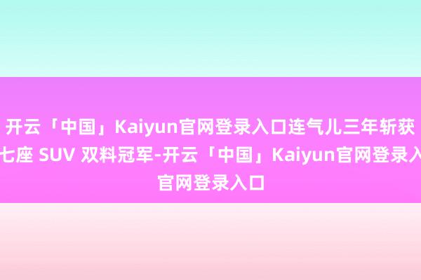 开云「中国」Kaiyun官网登录入口连气儿三年斩获大七座 SUV 双料冠军-开云「中国」Kaiyun官网登录入口