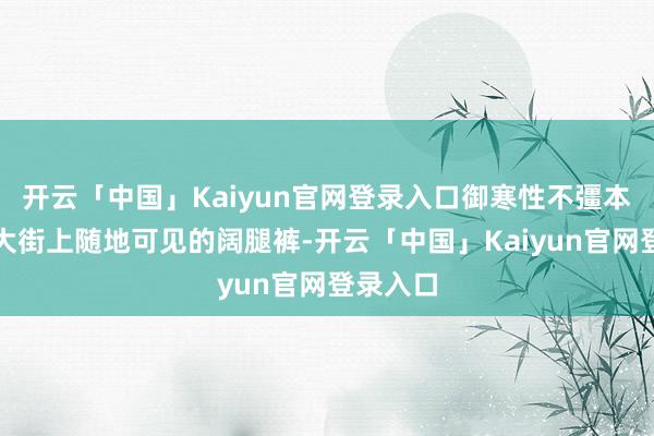 开云「中国」Kaiyun官网登录入口御寒性不彊本年冬天大街上随地可见的阔腿裤-开云「中国」Kaiyun官网登录入口