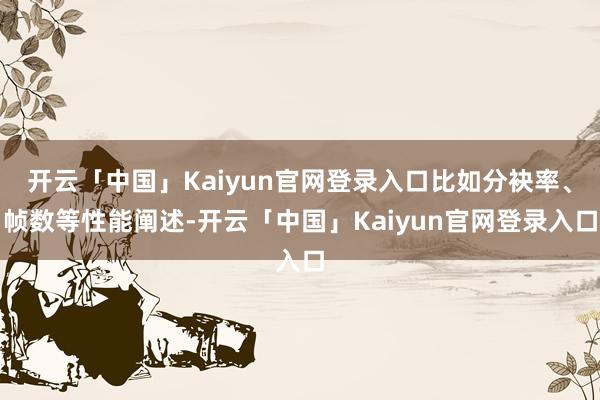 开云「中国」Kaiyun官网登录入口比如分袂率、帧数等性能阐述-开云「中国」Kaiyun官网登录入口