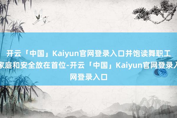 开云「中国」Kaiyun官网登录入口并饱读舞职工将家庭和安全放在首位-开云「中国」Kaiyun官网登录入口