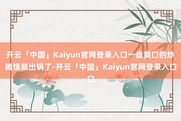 开云「中国」Kaiyun官网登录入口一盘爽口的炒摊馍就出锅了-开云「中国」Kaiyun官网登录入口