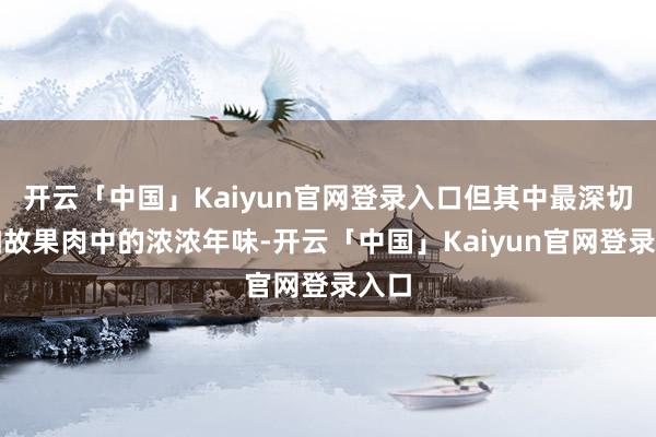 开云「中国」Kaiyun官网登录入口但其中最深切的如故果肉中的浓浓年味-开云「中国」Kaiyun官网登录入口