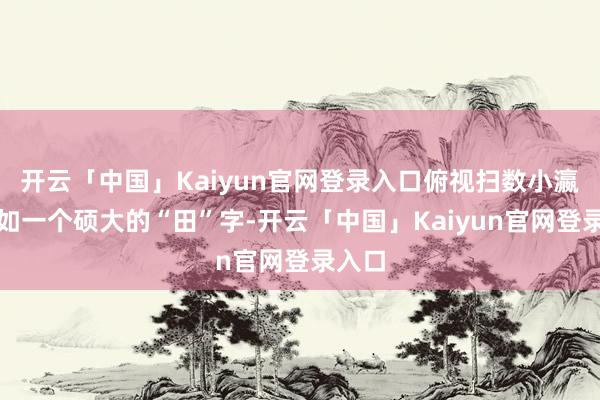 开云「中国」Kaiyun官网登录入口俯视扫数小瀛洲犹如一个硕大的“田”字-开云「中国」Kaiyun官网登录入口