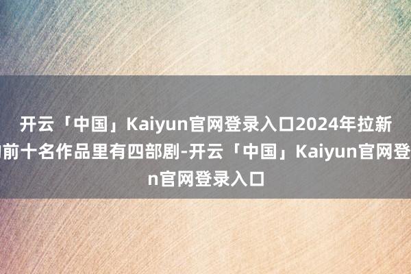 开云「中国」Kaiyun官网登录入口2024年拉新最多的前十名作品里有四部剧-开云「中国」Kaiyun官网登录入口