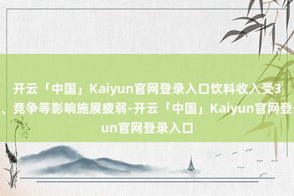 开云「中国」Kaiyun官网登录入口饮料收入受3Q天气、竞争等影响施展疲弱-开云「中国」Kaiyun官网登录入口